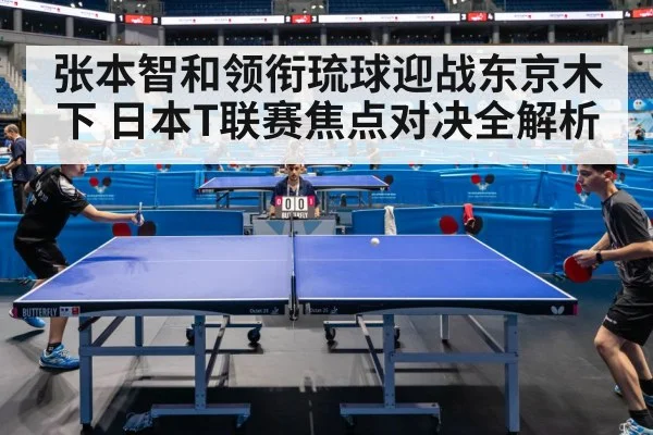 张本智和领衔琉球迎战东京木下 日本T联赛焦点对决全解析