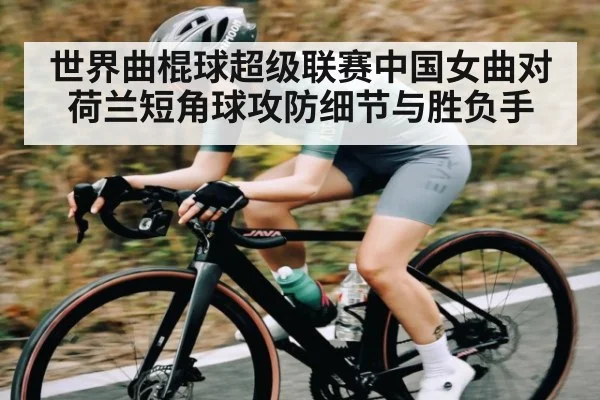 世界曲棍球超级联赛中国女曲对荷兰短角球攻防细节与胜负手