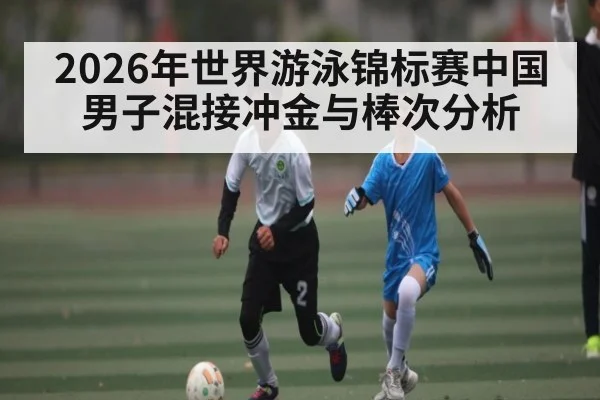 2026年世界游泳锦标赛中国男子混接冲金与棒次分析
