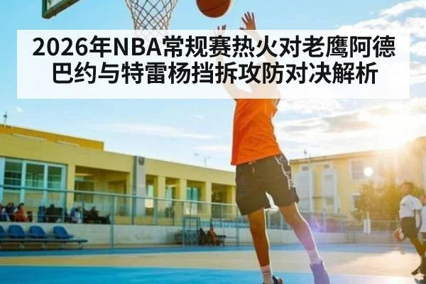 2026年NBA常规赛热火对老鹰阿德巴约与特雷杨挡拆攻防对决解析