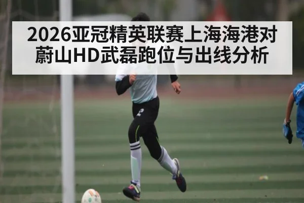 2026亚冠精英联赛上海海港对蔚山HD武磊跑位与出线分析